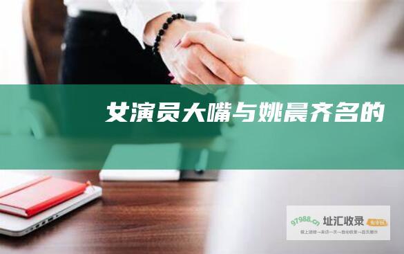 女演员 大嘴 与姚晨齐名的