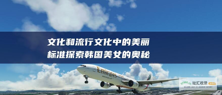 文化和流行文化中的美丽标准探索韩国美女的奥秘