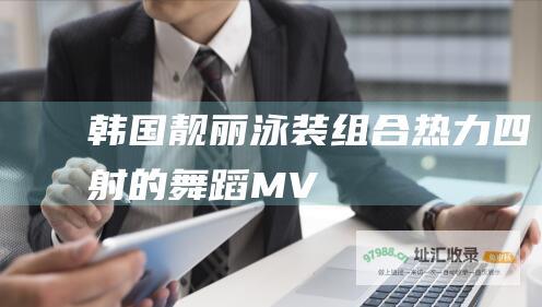 韩国靓丽泳装组合热力四射的舞蹈MV