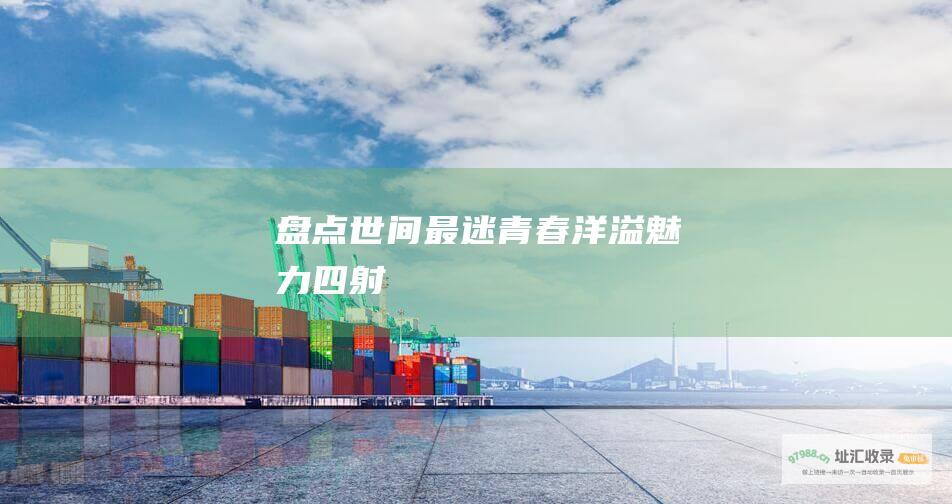 盘点世间最迷 青春洋溢 魅力四射