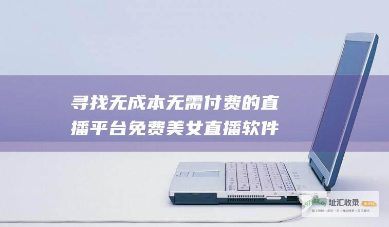 寻找无成本 无需付费的直播平台 免费美女直播软件指南