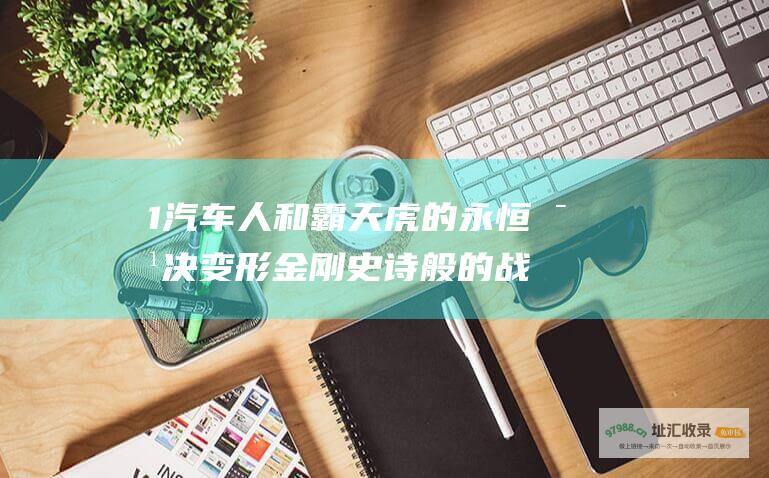 1 汽车人和霸天虎的永恒对决 变形金刚 史诗般的战斗 2 和