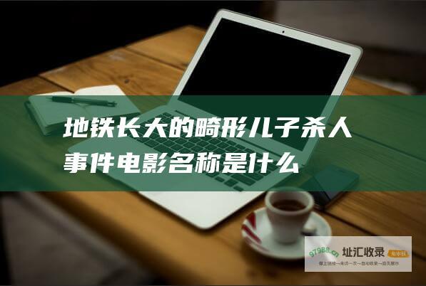 地铁长大的畸形儿子杀人事件电影名称是什么