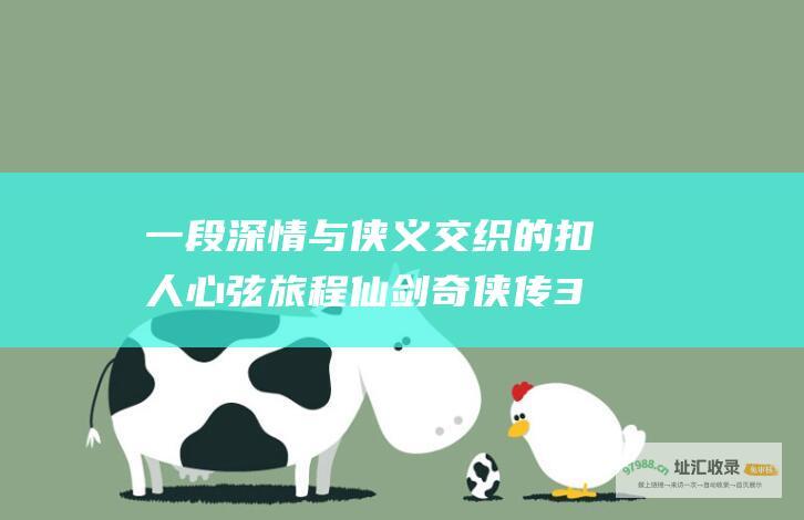 一段深情与侠义交织的扣人心弦旅程仙剑奇侠传3
