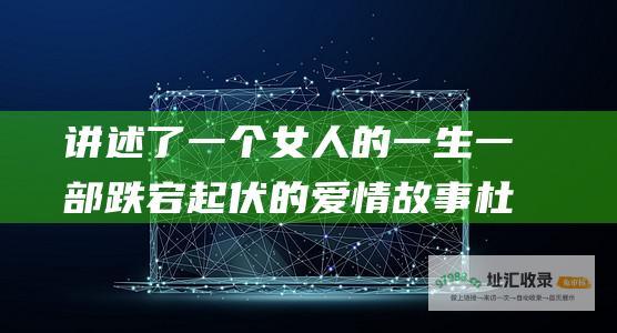 讲述了一个女人的一生一部跌宕起伏的爱情故事杜