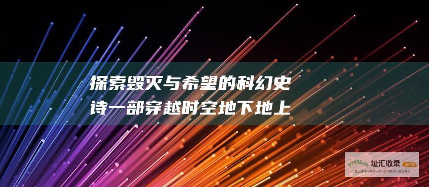 探索毁灭与希望的科幻史诗一部穿越时空地下地上