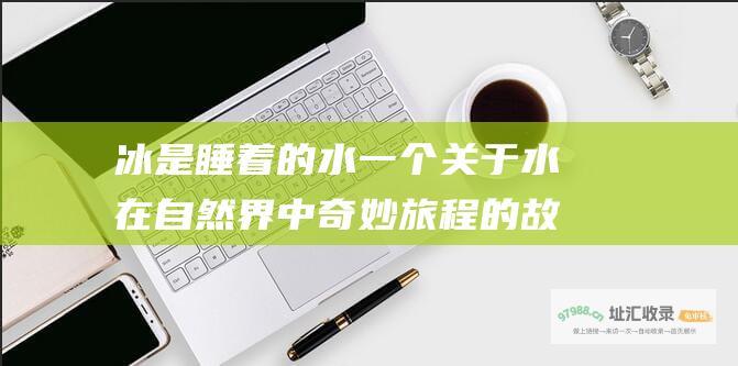 冰是睡着的水 一个关于水在自然界中奇妙旅程的故事