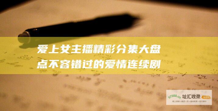爱上女主播精彩分集大盘点 不容错过的爱情连续剧盛宴