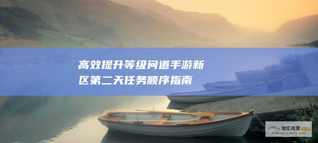 高效提升等级问道手游新区第二天任务顺序指南