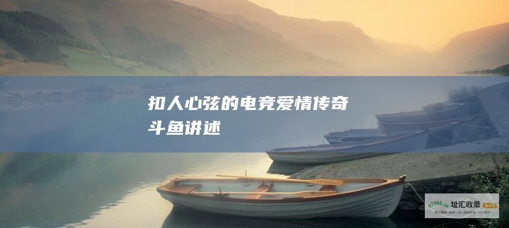 扣人心弦的电竞爱情传奇斗鱼讲述