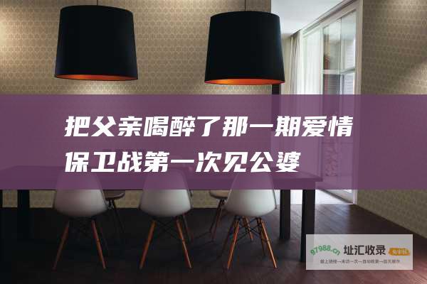 把父亲喝醉了那一期第一次见公婆