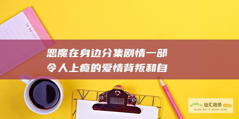 恶魔在身边分集剧情一部令人上瘾的爱情背叛和自