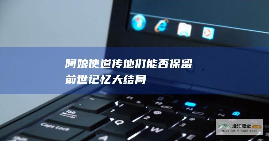 阿娘使道传他们能否保留前世记忆大结局