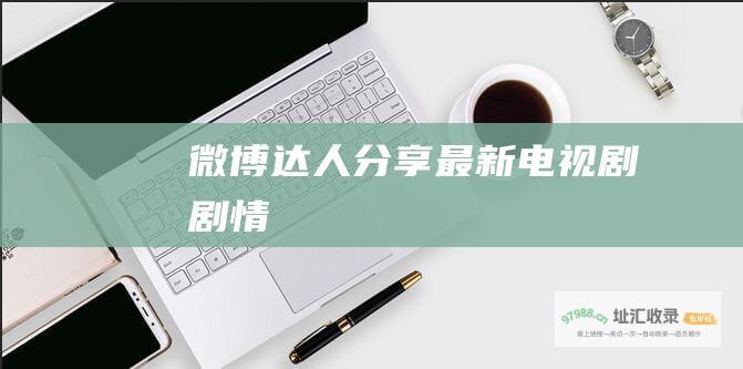 微博达人分享最新电视剧剧情