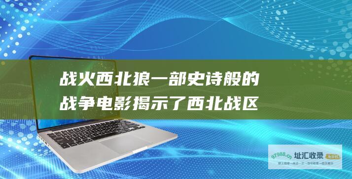 战火西北狼一部史诗般的战争电影揭示了西北战区