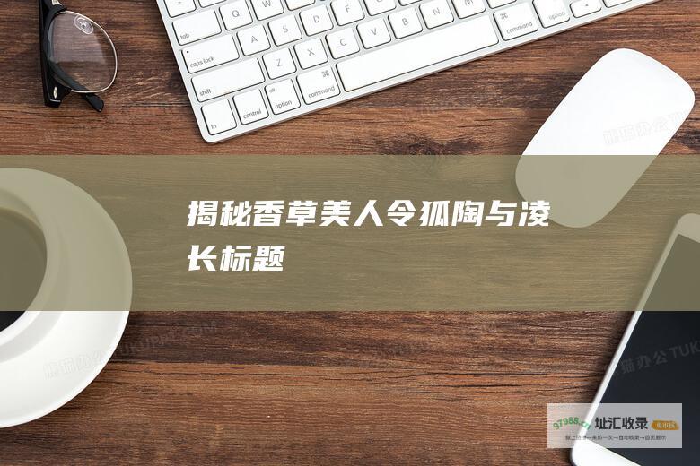 揭秘香草美人令狐陶与凌长标题
