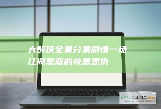 大醉侠全集分集剧情一场江湖恩怨的快意恩仇
