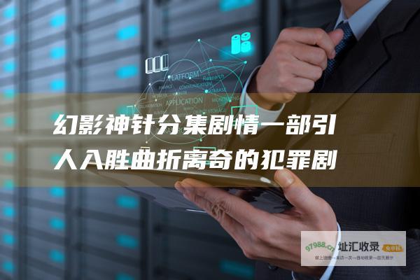 幻影神针分集剧情 一部引人入胜 曲折离奇的犯罪剧集