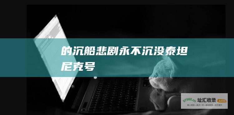 的沉船悲剧 永不沉没 泰坦尼克号