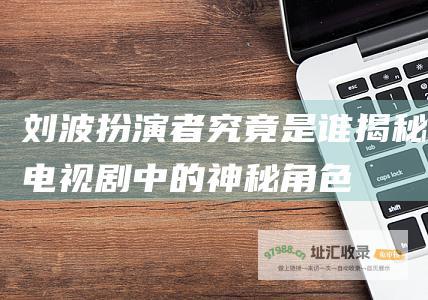刘波扮演者究竟是谁 揭秘电视剧中的神秘角色