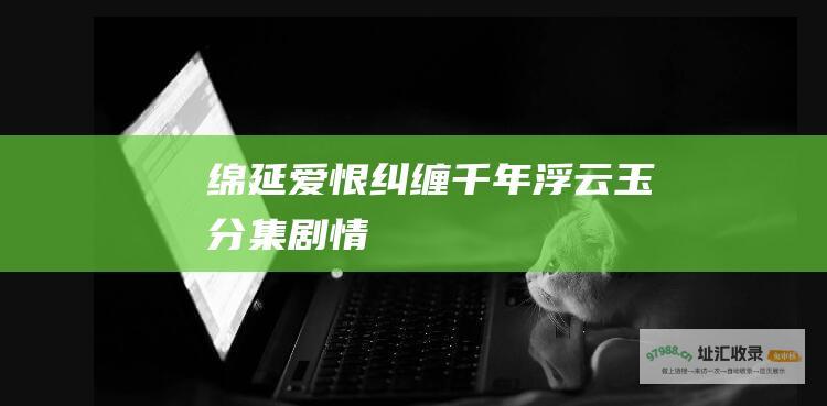 绵延爱恨纠缠千年浮云玉分集剧情