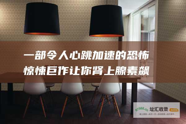 一部令人心跳加速的恐怖惊悚巨作让你肾上腺素飙