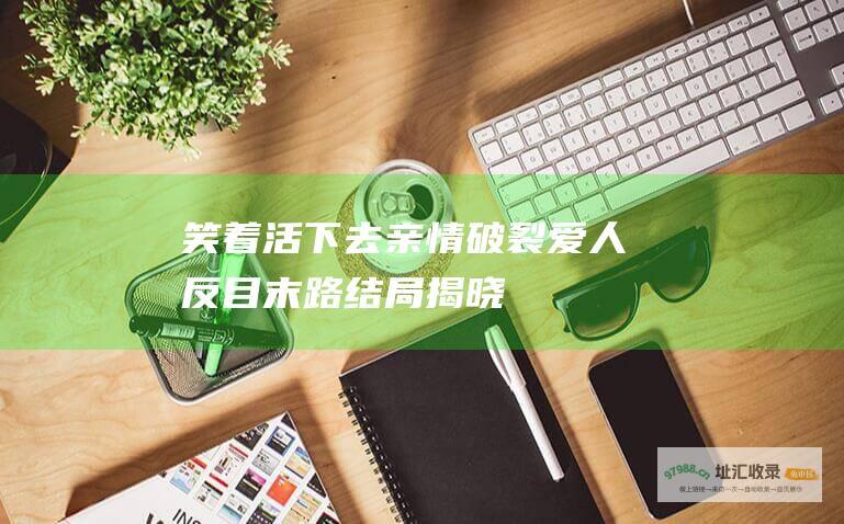 笑着活下去 亲情破裂 爱人反目 末路结局揭晓