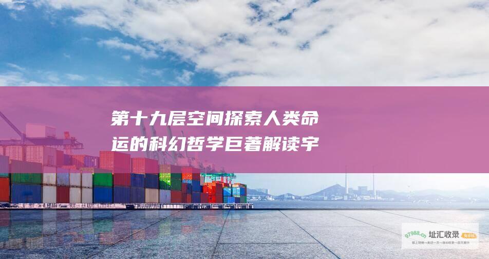 第十九层空间探索人类命运的科幻哲学巨著解读宇