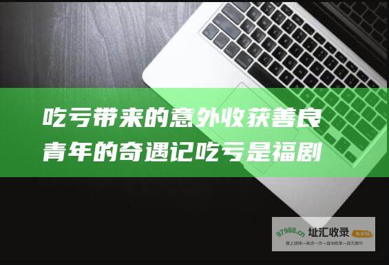 吃亏带来的意外收获 善良青年的奇遇记 吃亏是福剧情介绍
