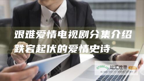 艰难爱情电视剧分集介绍跌宕起伏的爱情史诗