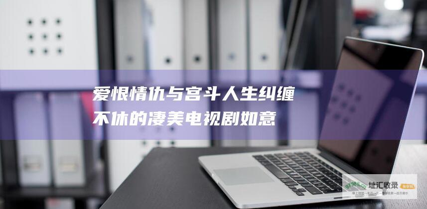 爱恨情仇与宫斗人生纠缠不休的凄美电视剧 如意