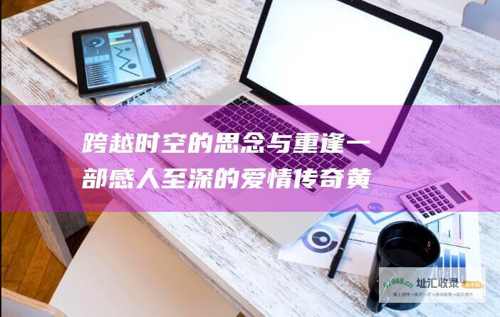 跨越时空的思念与重逢一部感人至深的爱情传奇黄