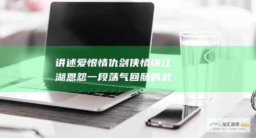 讲述爱恨情仇 剑侠情缘 江湖恩怨 一段荡气回肠的武侠传奇