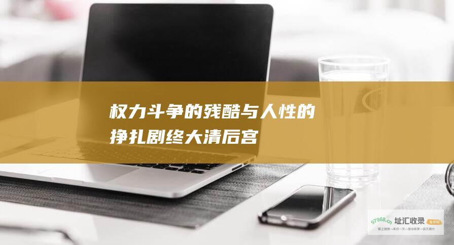 权力斗争的残酷与人性的挣扎剧终大清后宫