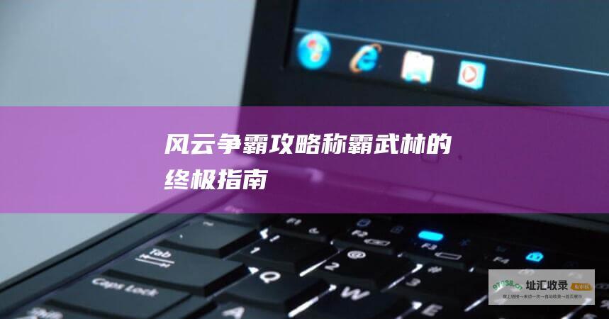 风云争霸攻略 称霸武林的终极指南
