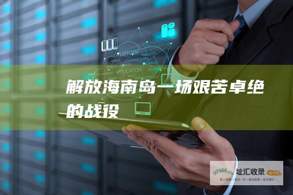 解放海南岛 一场艰苦卓绝的战役