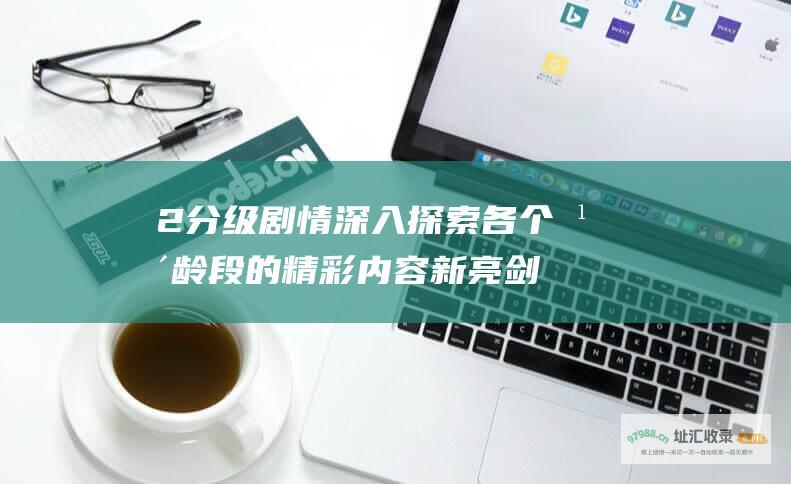 2分级剧情深入探索各个年龄段的精彩内容新亮剑