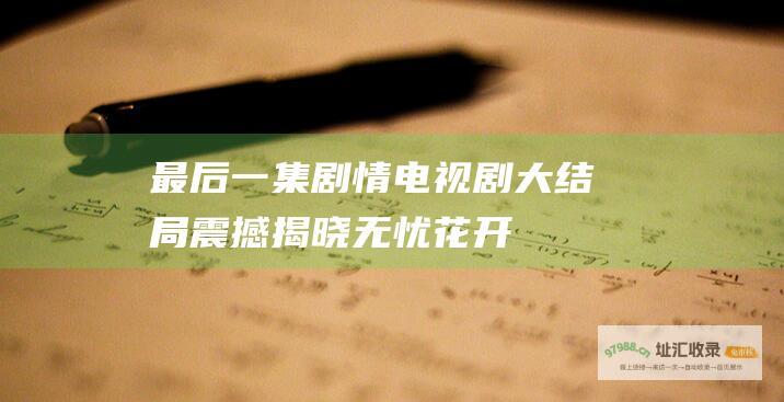 最后一集剧情 电视剧 大结局震撼揭晓！ 无忧花开