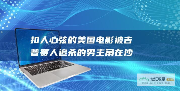 扣人心弦的美国电影 被吉普赛人追杀的男主角在沙漠中生存的惊心动魄故事