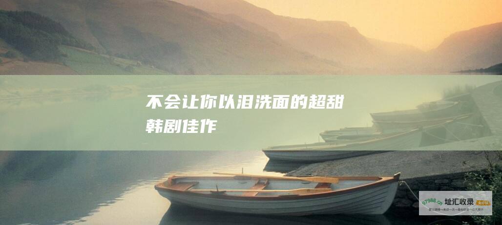 不会让你以泪洗面的超甜韩剧佳作
