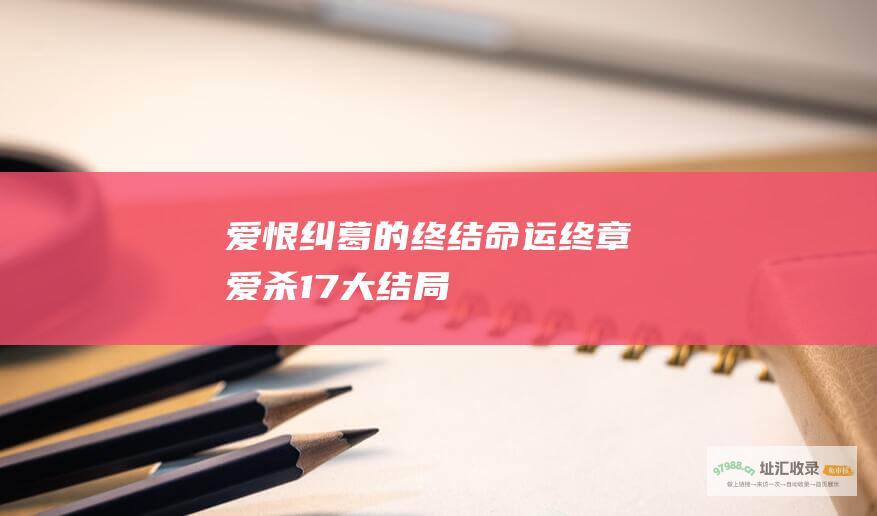 爱恨纠葛的终结命运终章爱杀17大结局