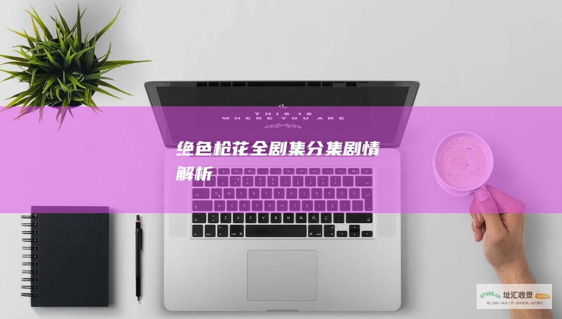 绝色枪花全剧集分集剧情解析