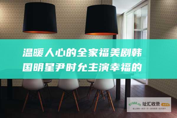 温暖人心的全家福美剧韩国明星尹时允主演幸福的