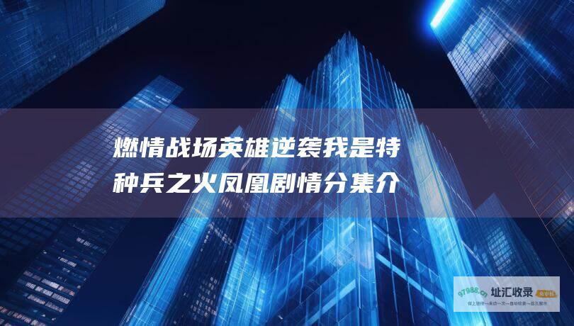 燃情战场英雄逆袭我是特种兵之火凤凰剧情分集介