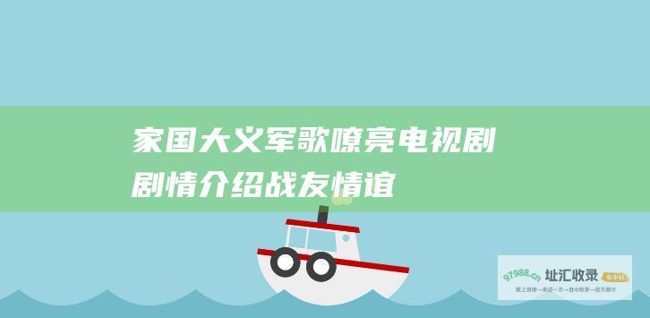 家国大义军歌嘹亮电视剧剧情介绍战友情谊