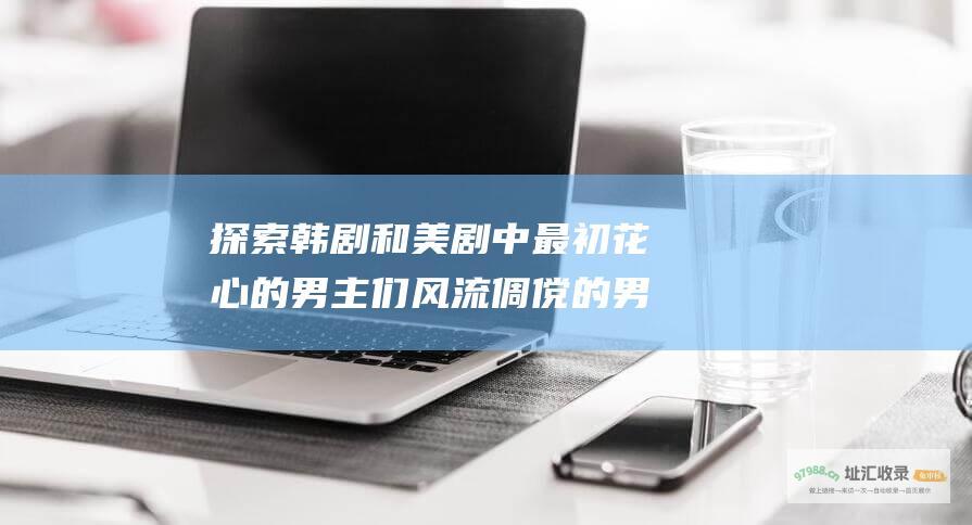 探索韩剧和美剧中最初花心的男主们 风流倜傥的男主角