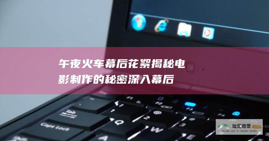 午夜火车幕后花絮揭秘电影制作的秘密 深入幕后