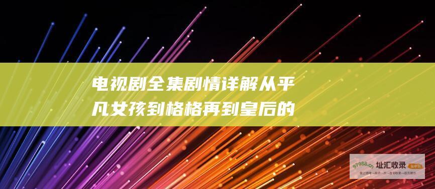电视剧全集剧情详解 从平凡女孩到格格再到皇后的蜕变与成长 揭秘宫廷中的爱恨情仇与阴谋诡计 宫