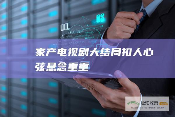家产电视剧大结局扣人心弦悬念重重