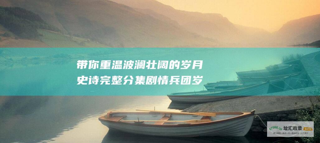 带你重温波澜壮阔的岁月史诗 完整分集剧情 兵团岁月